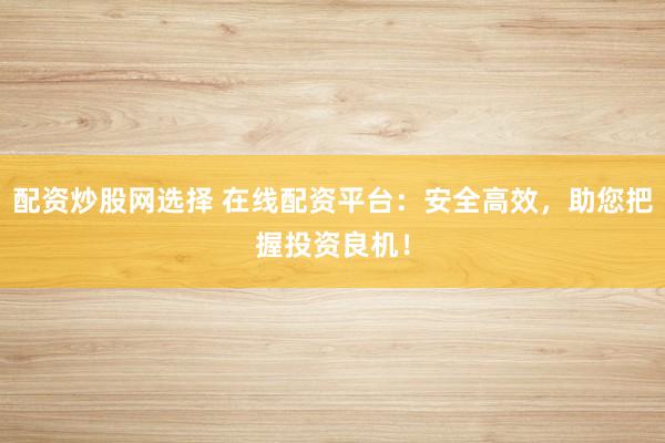配资炒股网选择 在线配资平台：安全高效，助您把握投资良机！