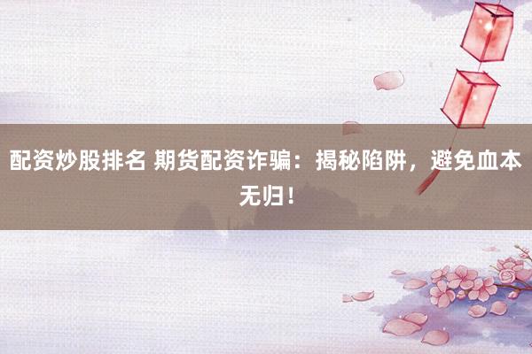 配资炒股排名 期货配资诈骗：揭秘陷阱，避免血本无归！