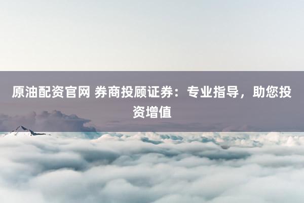 原油配资官网 券商投顾证券：专业指导，助您投资增值
