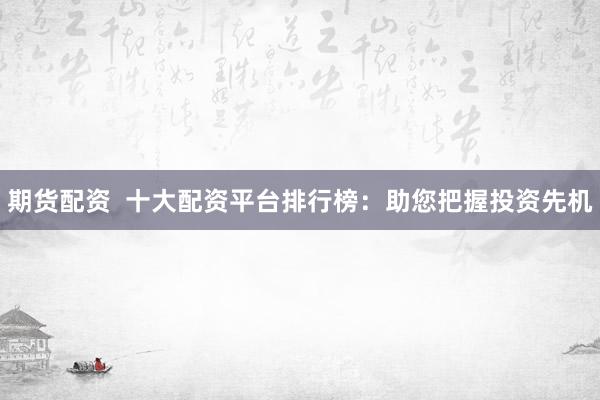 期货配资  十大配资平台排行榜：助您把握投资先机