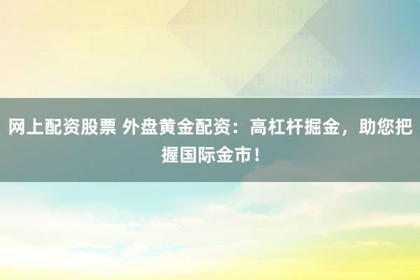 网上配资股票 外盘黄金配资：高杠杆掘金，助您把握国际金市！