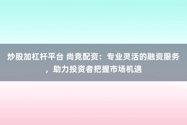 炒股加杠杆平台 尚竞配资:专业灵活的融资服务,助力投资者把握市场机遇