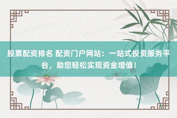 股票配资排名 配资门户网站：一站式投资服务平台，助您轻松实现资金增值！