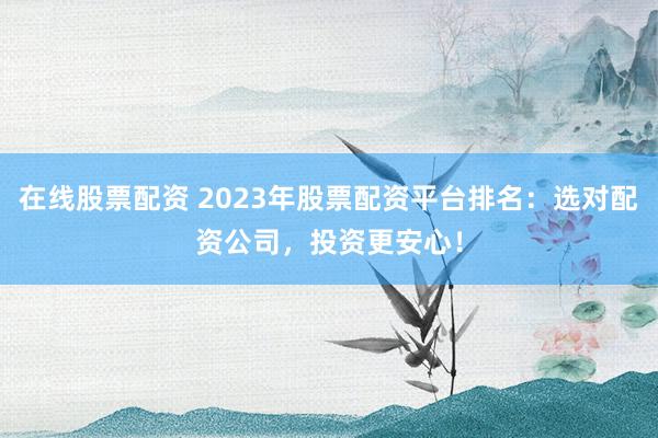 在线股票配资 2023年股票配资平台排名：选对配资公司，投资更安心！