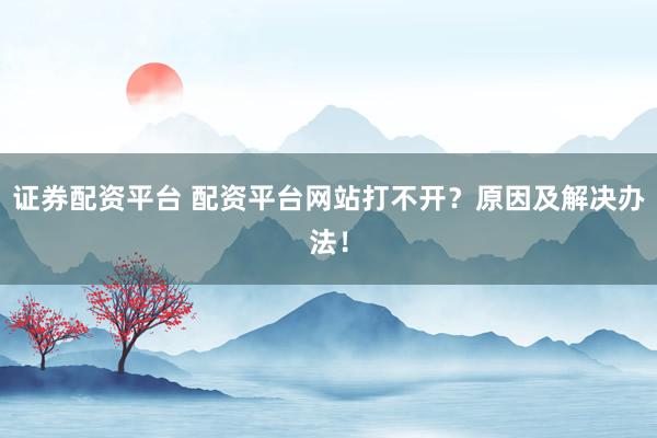 证券配资平台 配资平台网站打不开？原因及解决办法！