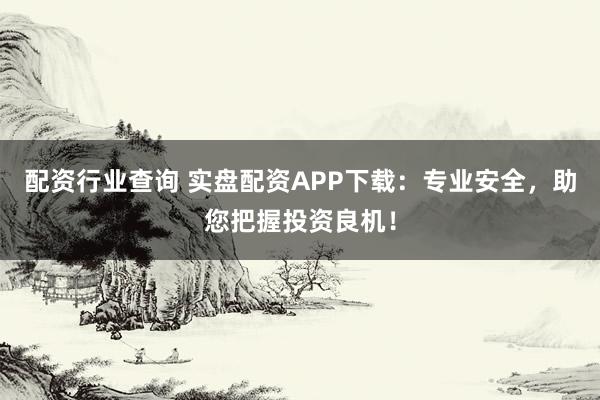配资行业查询 实盘配资APP下载：专业安全，助您把握投资良机！