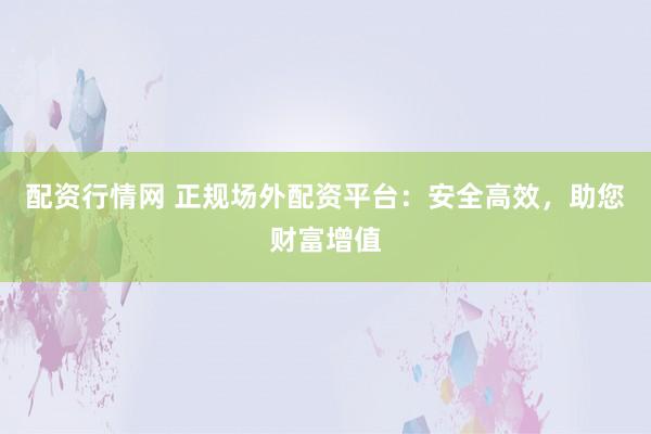 配资行情网 正规场外配资平台：安全高效，助您财富增值
