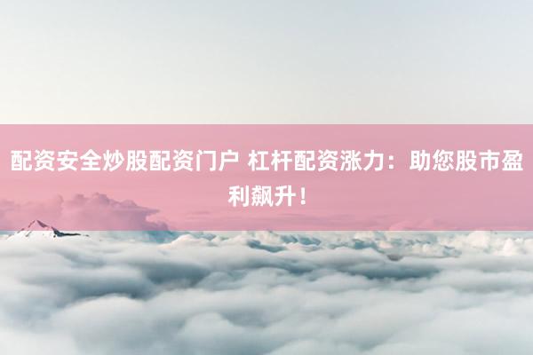 配资安全炒股配资门户 杠杆配资涨力：助您股市盈利飙升！