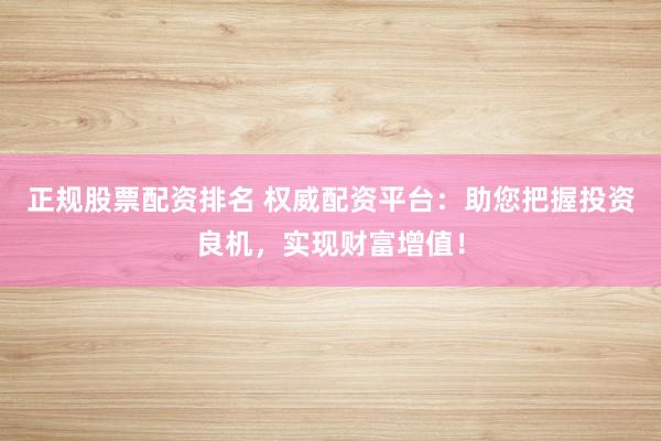 正规股票配资排名 权威配资平台：助您把握投资良机，实现财富增值！