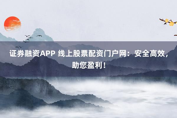 证券融资APP 线上股票配资门户网：安全高效，助您盈利！