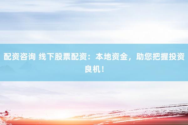 配资咨询 线下股票配资：本地资金，助您把握投资良机！