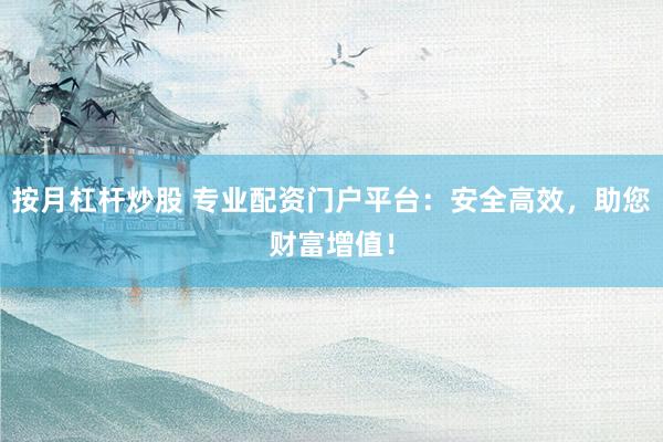 按月杠杆炒股 专业配资门户平台：安全高效，助您财富增值！