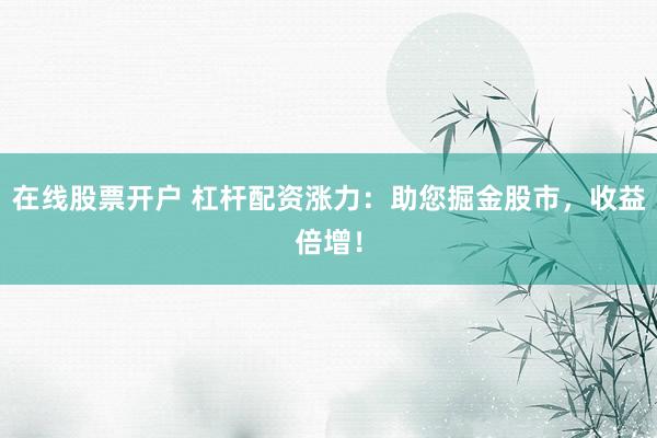 在线股票开户 杠杆配资涨力：助您掘金股市，收益倍增！