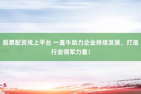 股票配资线上平台 一直牛助力企业持续发展，打造行业领军力量！