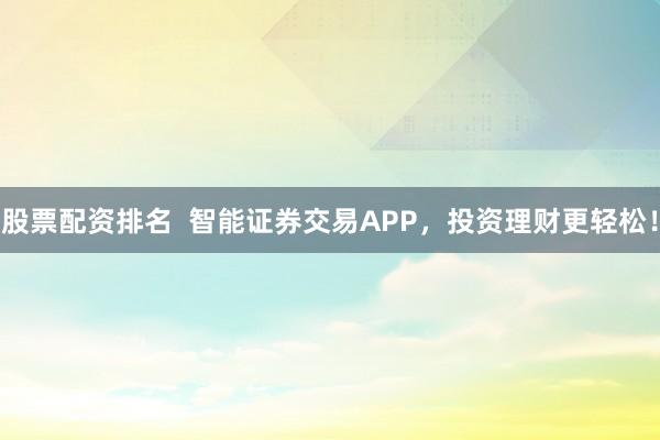 股票配资排名  智能证券交易APP，投资理财更轻松！