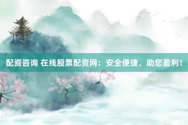 配资咨询 在线股票配资网：安全便捷，助您盈利！