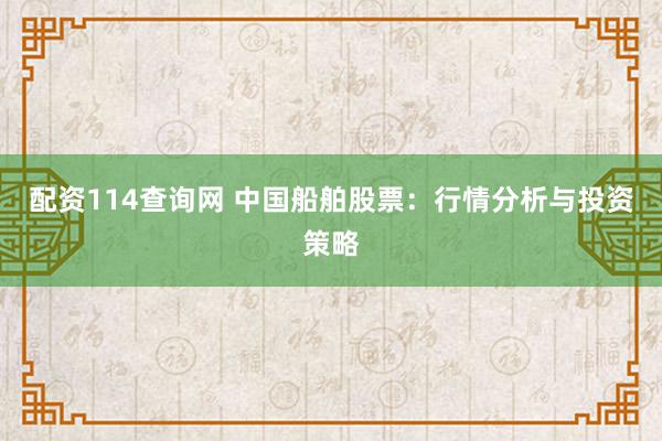 配资114查询网 中国船舶股票：行情分析与投资策略