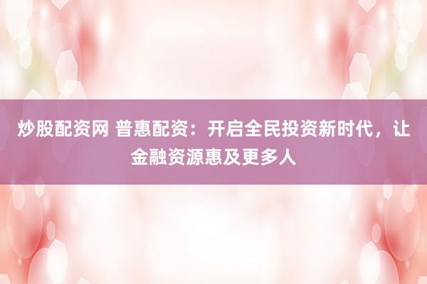 炒股配资网 普惠配资:开启全民投资新时代,让金融资源惠及更多人