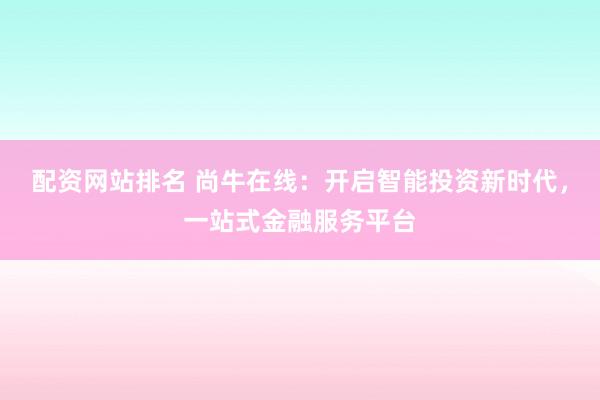 配资网站排名 尚牛在线：开启智能投资新时代，一站式金融服务平台
