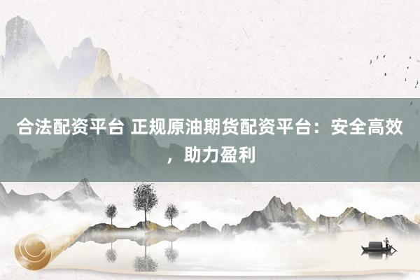 合法配资平台 正规原油期货配资平台：安全高效，助力盈利