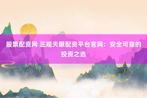 股票配资网 正规天眼配资平台官网：安全可靠的投资之选