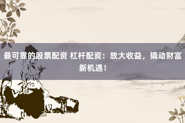 最可靠的股票配资 杠杆配资：放大收益，撬动财富新机遇！