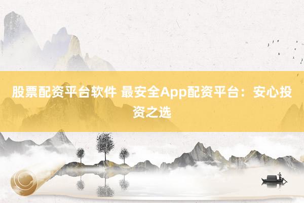 股票配资平台软件 最安全App配资平台：安心投资之选