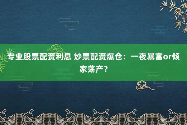 专业股票配资利息 炒票配资爆仓：一夜暴富or倾家荡产？
