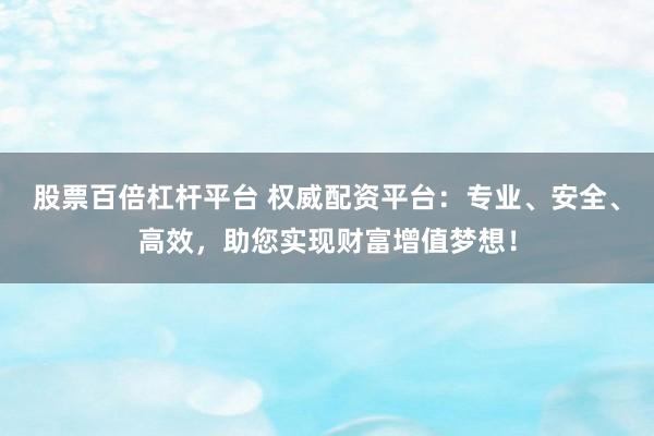 股票百倍杠杆平台 权威配资平台：专业、安全、高效，助您实现财富增值梦想！
