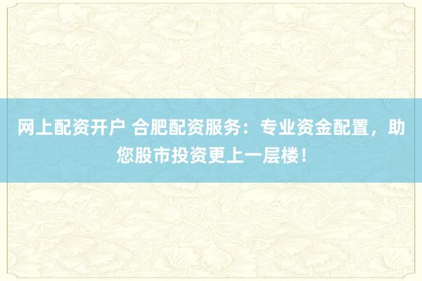 网上配资开户 合肥配资服务：专业资金配置，助您股市投资更上一层楼！