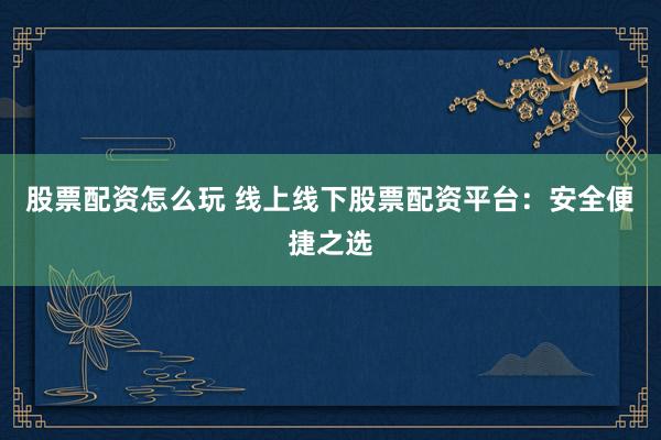 股票配资怎么玩 线上线下股票配资平台：安全便捷之选