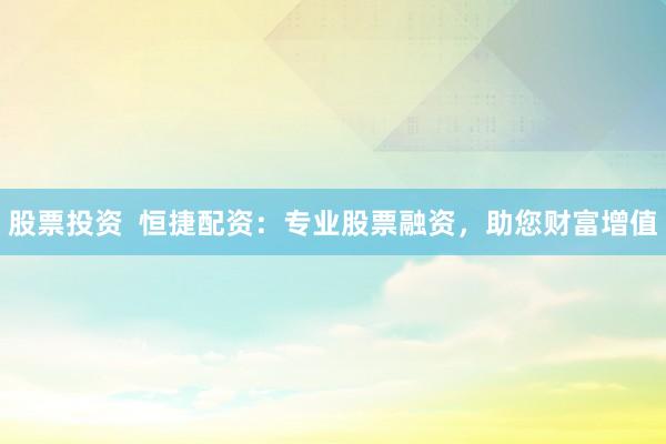 股票投资  恒捷配资：专业股票融资，助您财富增值