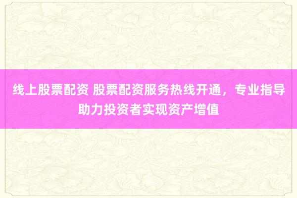 线上股票配资 股票配资服务热线开通,专业指导助力投资者实现资产增值