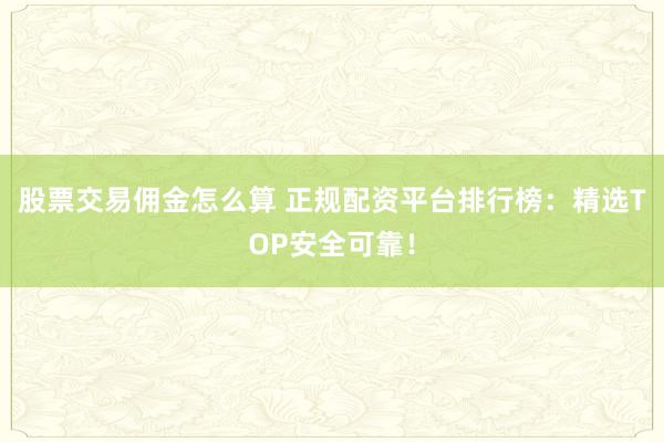 股票交易佣金怎么算 正规配资平台排行榜：精选TOP安全可靠！
