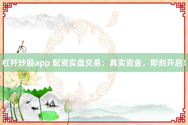 杠杆炒股app 配资实盘交易：真实资金，即刻开启！