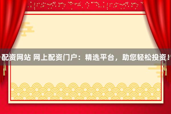 配资网站 网上配资门户：精选平台，助您轻松投资！