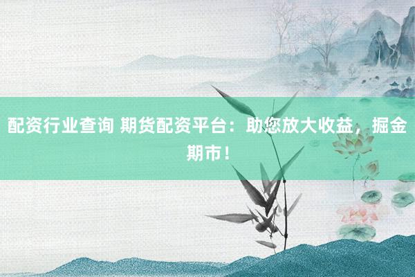 配资行业查询 期货配资平台：助您放大收益，掘金期市！