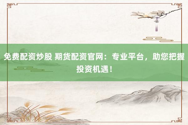 免费配资炒股 期货配资官网：专业平台，助您把握投资机遇！
