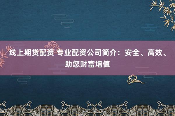 线上期货配资 专业配资公司简介：安全、高效、助您财富增值