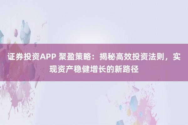 证券投资APP 聚盈策略：揭秘高效投资法则，实现资产稳健增长的新路径