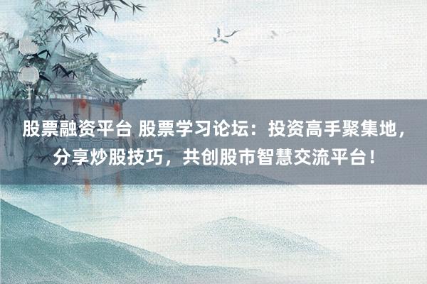 股票融资平台 股票学习论坛：投资高手聚集地，分享炒股技巧，共创股市智慧交流平台！
