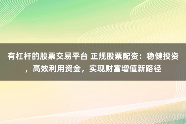 有杠杆的股票交易平台 正规股票配资：稳健投资，高效利用资金，实现财富增值新路径