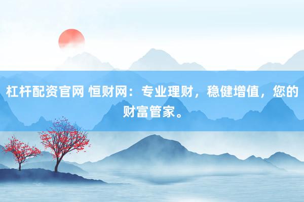 杠杆配资官网 恒财网:专业理财,稳健增值,您的财富管家。