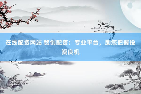 在线配资网站 铭创配资：专业平台，助您把握投资良机