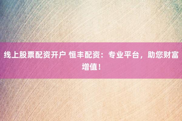 线上股票配资开户 恒丰配资：专业平台，助您财富增值！