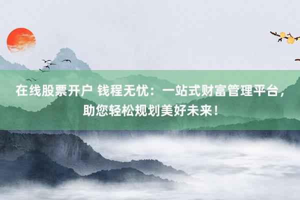 在线股票开户 钱程无忧：一站式财富管理平台，助您轻松规划美好未来！