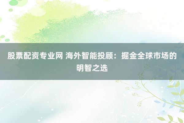股票配资专业网 海外智能投顾：掘金全球市场的明智之选