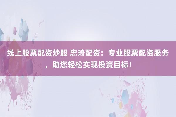 线上股票配资炒股 忠琦配资：专业股票配资服务，助您轻松实现投资目标！