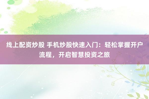 线上配资炒股 手机炒股快速入门：轻松掌握开户流程，开启智慧投资之旅