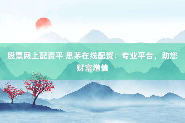 股票网上配资平 思茅在线配资：专业平台，助您财富增值